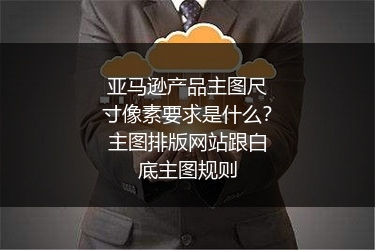 亚马逊产品主图尺寸像素要求是什么？主图排版网站跟白底主图规则