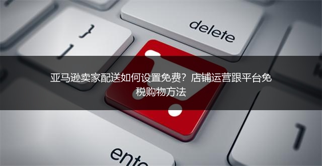 亚马逊卖家配送如何设置免费?店铺运营跟平台免税购物方法