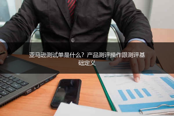 亚马逊测试单是什么?产品测评操作跟测评基础定义