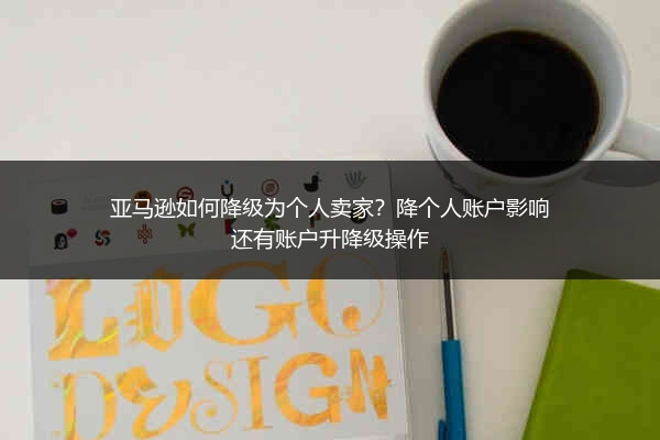 亚马逊如何降级为个人卖家？降个人账户影响还有账户升降级操作