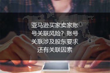 亚马逊买家卖家账号关联风险？账号关联涉及股东要求还有关联因素