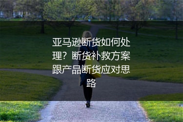 亚马逊断货如何处理?断货补救方案跟产品断货应对思路