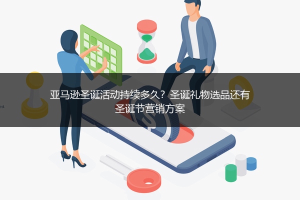 亚马逊圣诞活动持续多久?圣诞礼物选品还有圣诞节营销方案