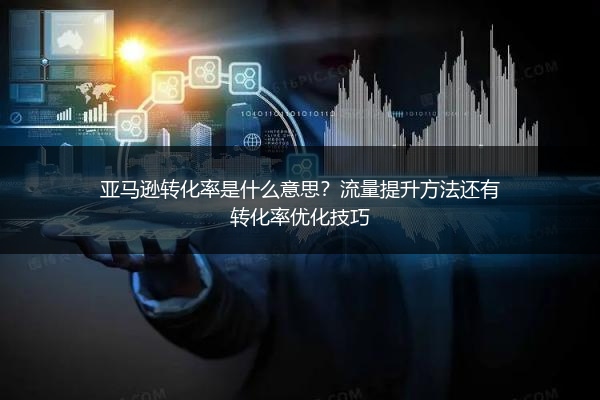亚马逊转化率是什么意思？流量提升方法还有转化率优化技巧