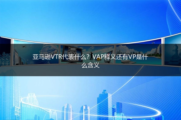 亚马逊VTR代表什么?VAP释义还有VP是什么含义