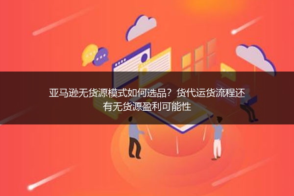 亚马逊无货源模式如何选品?货代运货流程还有无货源盈利可能性