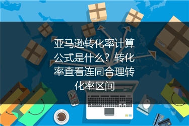 亚马逊转化率计算公式是什么?转化率查看连同合理转化率区间