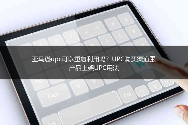 亚马逊upc可以重复利用吗?UPC购买渠道跟产品上架UPC用法