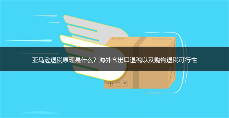 亚马逊退税原理是什么？海外仓出口退税以及购物退税可行性