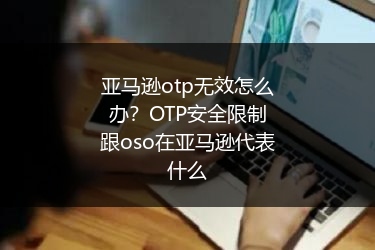 亚马逊otp无效怎么办?OTP安全限制跟oso在亚马逊代表什么