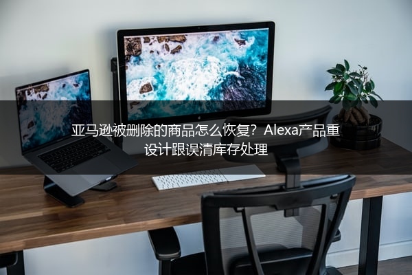 亚马逊被删除的商品怎么恢复?Alexa产品重设计跟误清库存处理