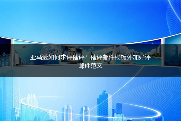 亚马逊如何求评催评？催评邮件模板外加好评邮件范文