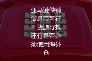 亚马逊做铺货是否可行?货源寻找还有是否必须使用海外仓