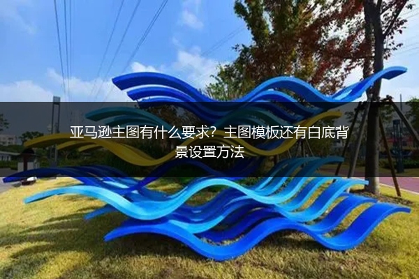 亚马逊主图有什么要求?主图模板还有白底背景设置方法
