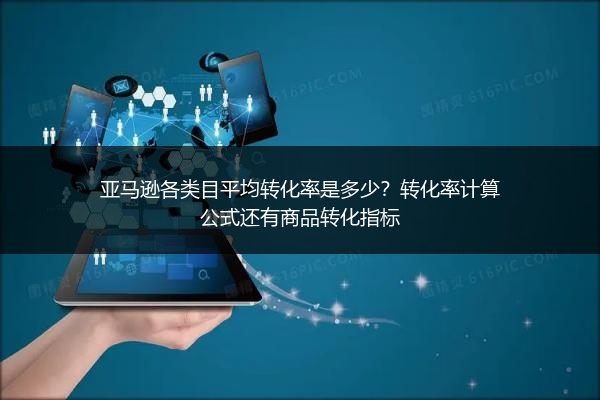 亚马逊各类目平均转化率是多少？转化率计算公式还有商品转化指标