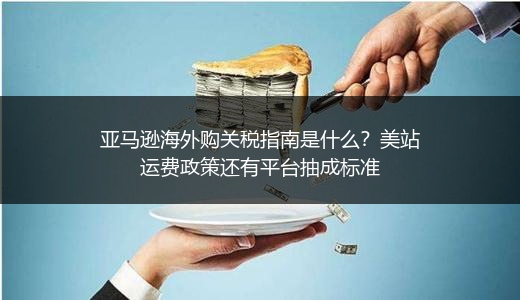 亚马逊海外购关税指南是什么?美站运费政策还有平台抽成标准