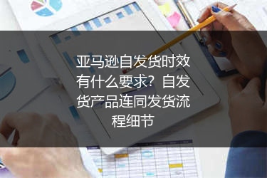 亚马逊自发货时效有什么要求?自发货产品连同发货流程细节