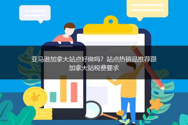 亚马逊加拿大站点好做吗?站点热销品推荐跟加拿大站税费要求