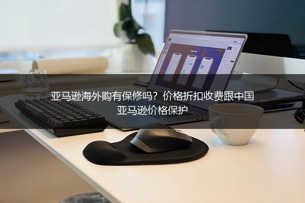 亚马逊海外购有保修吗?价格折扣收费跟中国亚马逊价格保护