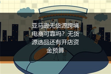 亚马逊无货源跨境电商可靠吗？无货源选品还有开店资金预算