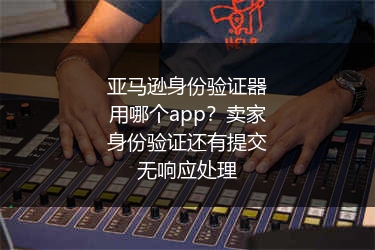 亚马逊身份验证器用哪个app?卖家身份验证还有提交无响应处理