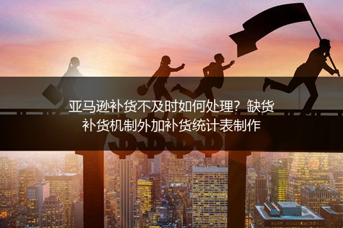 亚马逊补货不及时如何处理？缺货补货机制外加补货统计表制作