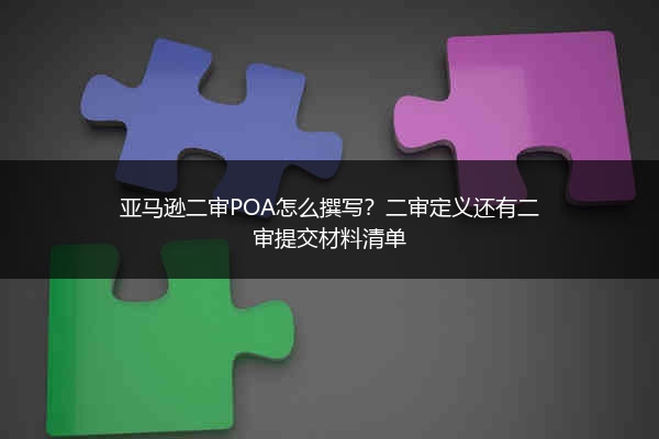 亚马逊二审POA怎么撰写?二审定义还有二审提交材料清单