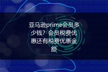 亚马逊prime会员多少钱?会员税费优惠还有税费优惠金额