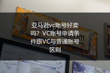 亚马逊vc账号好卖吗?VC账号申请条件跟VC与普通账号区别