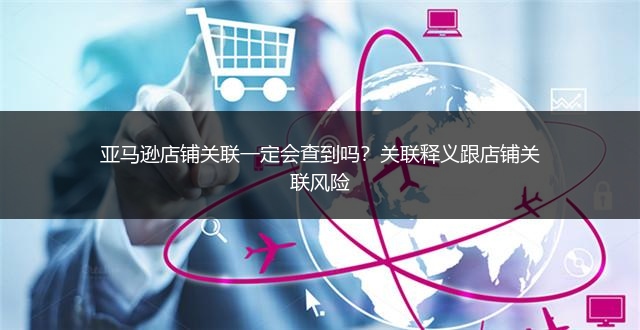 亚马逊店铺关联一定会查到吗?关联释义跟店铺关联风险
