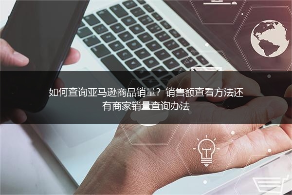 如何查询亚马逊商品销量？销售额查看方法还有商家销量查询办法