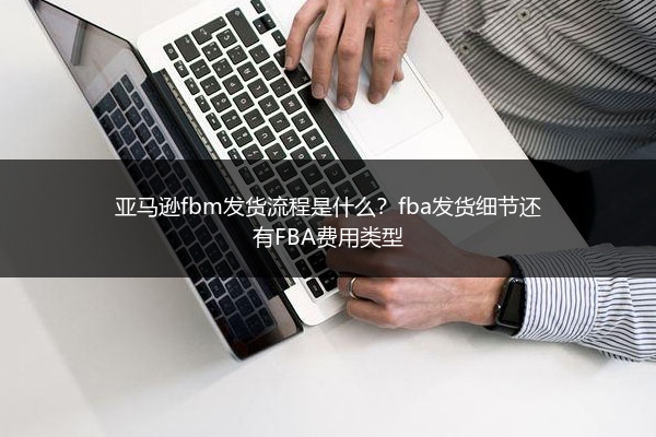 亚马逊fbm发货流程是什么?fba发货细节还有FBA费用类型