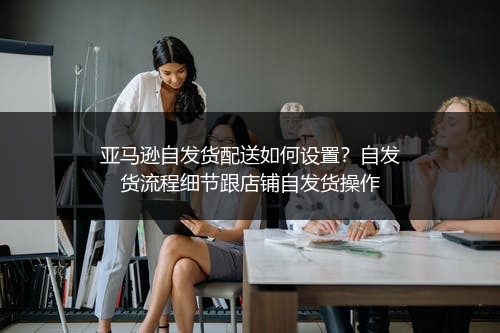 亚马逊自发货配送如何设置?自发货流程细节跟店铺自发货操作