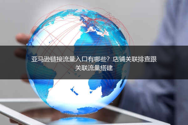 亚马逊链接流量入口有哪些?店铺关联排查跟关联流量搭建