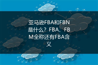 亚马逊FBA和FBN是什么?FBA、FBM全称还有FBA含义