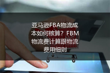 亚马逊FBA物流成本如何核算?FBM物流费计算跟物流费用细则