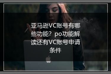 亚马逊VC账号有哪些功能？po功能解读还有VC账号申请条件