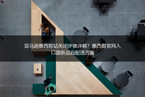 亚马逊墨西哥站关闭步骤详解？墨西哥官网入口跟新品自配送方案