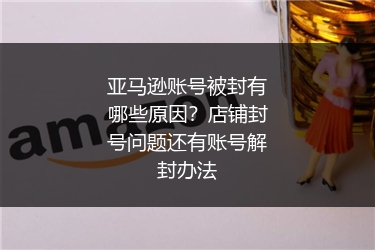 亚马逊账号被封有哪些原因？店铺封号问题还有账号解封办法