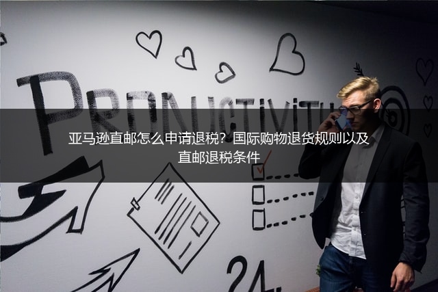 亚马逊直邮怎么申请退税？国际购物退货规则以及直邮退税条件