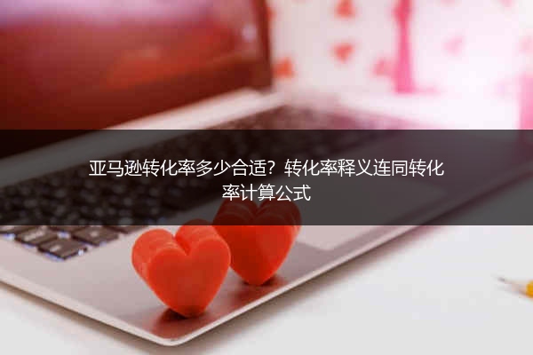 亚马逊转化率多少合适？转化率释义连同转化率计算公式