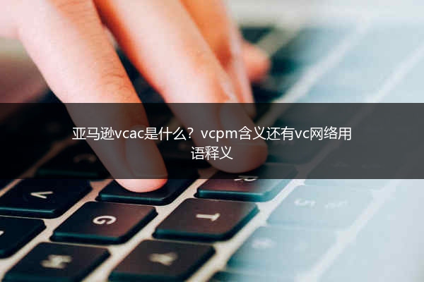 亚马逊vcac是什么?vcpm含义还有vc网络用语释义