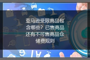 亚马逊受限商品包含哪些?已售商品还有不可售商品仓储费规则