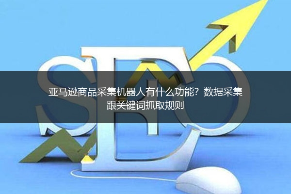 亚马逊商品采集机器人有什么功能?数据采集跟关键词抓取规则