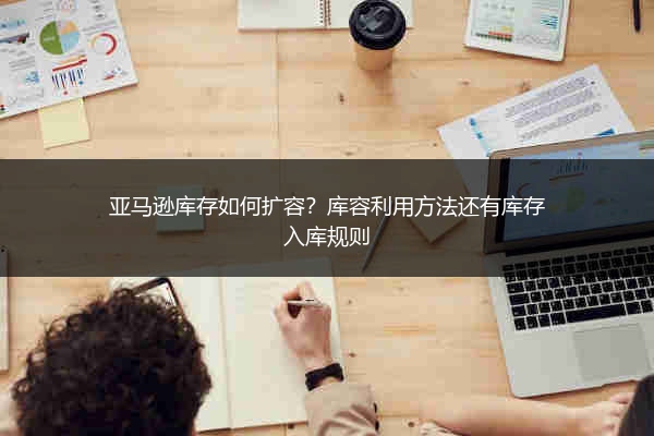 亚马逊库存如何扩容?库容利用方法还有库存入库规则