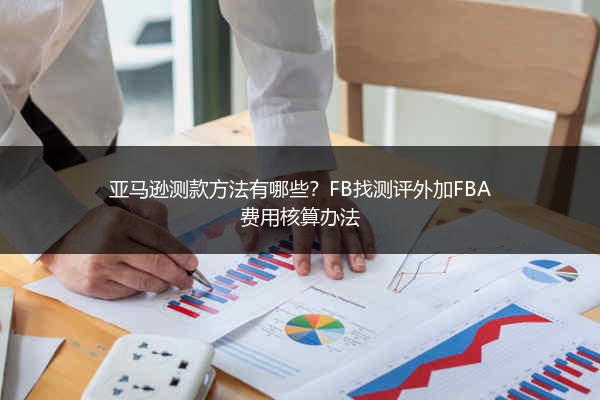 亚马逊测款方法有哪些?FB找测评外加FBA费用核算办法