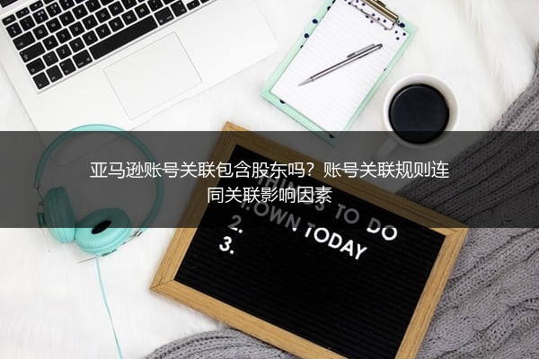 亚马逊账号关联包含股东吗?账号关联规则连同关联影响因素