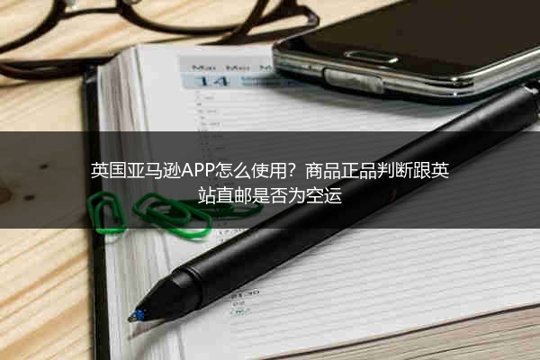 英国亚马逊APP怎么使用?商品正品判断跟英站直邮是否为空运