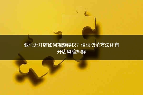 亚马逊开店如何规避侵权？侵权防范方法还有开店风险拆解