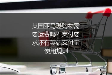 英国亚马逊购物需要运费吗?支付要求还有英站支付宝使用规则